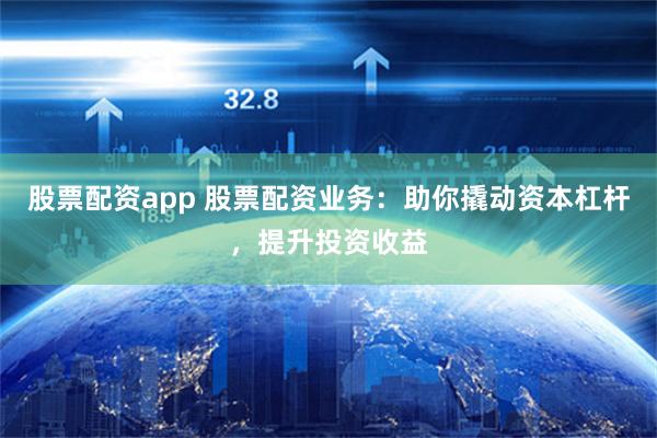 股票配资app 股票配资业务：助你撬动资本杠杆，提升投资收益