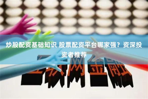 炒股配资基础知识 股票配资平台哪家强？资深投资者推荐