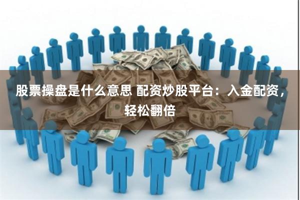 股票操盘是什么意思 配资炒股平台：入金配资，轻松翻倍
