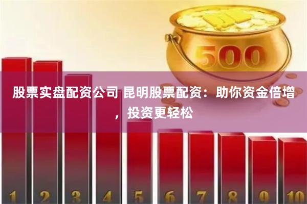 股票实盘配资公司 昆明股票配资：助你资金倍增，投资更轻松