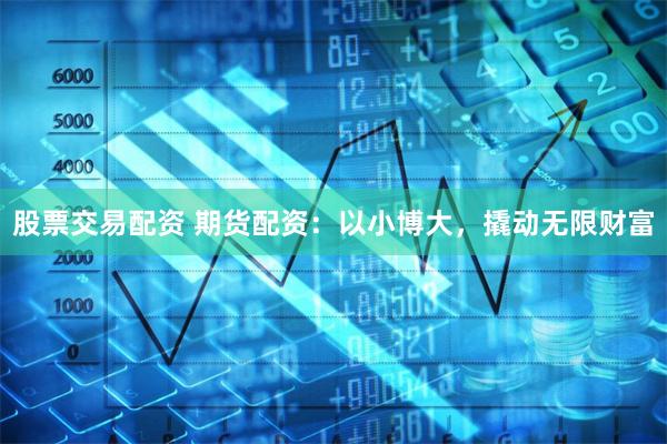 股票交易配资 期货配资：以小博大，撬动无限财富
