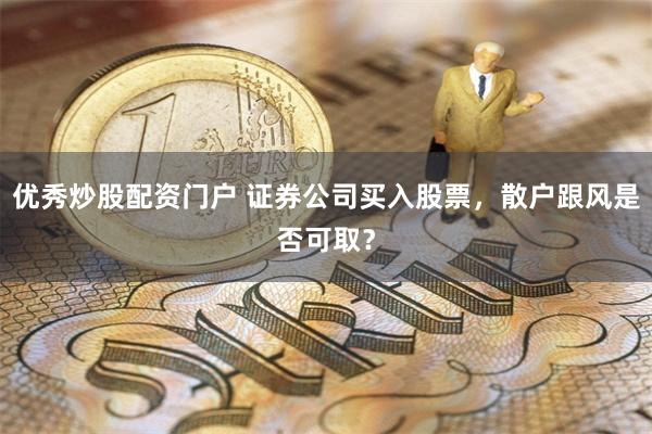 优秀炒股配资门户 证券公司买入股票，散户跟风是否可取？