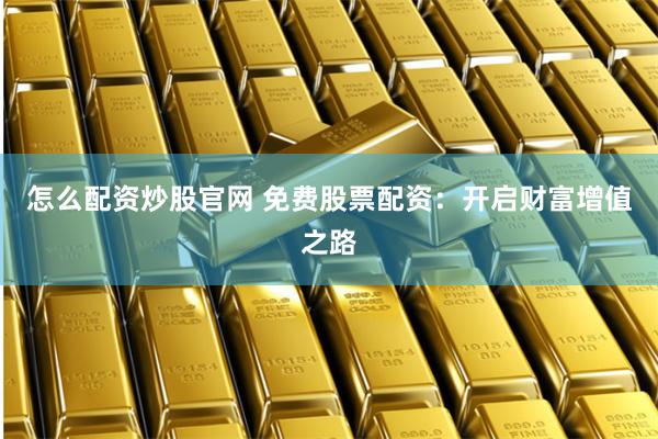怎么配资炒股官网 免费股票配资：开启财富增值之路