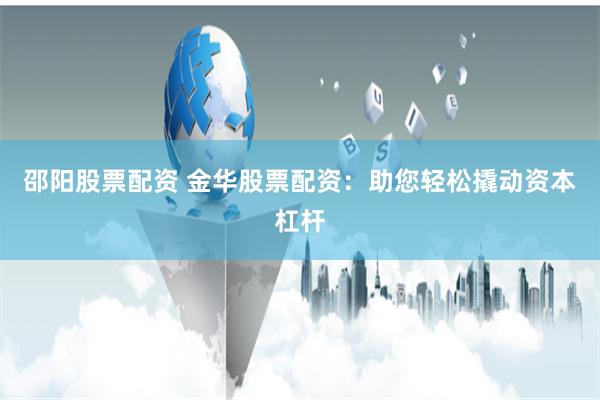 邵阳股票配资 金华股票配资：助您轻松撬动资本杠杆