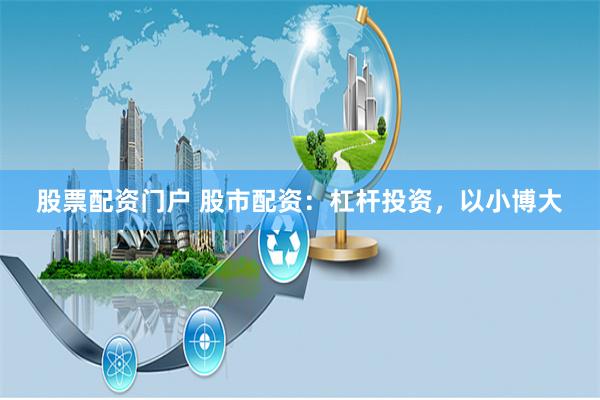 股票配资门户 股市配资：杠杆投资，以小博大