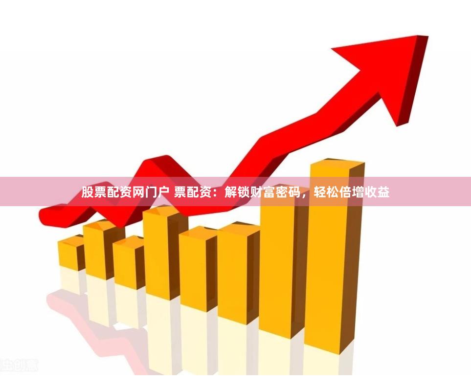 股票配资网门户 票配资：解锁财富密码，轻松倍增收益