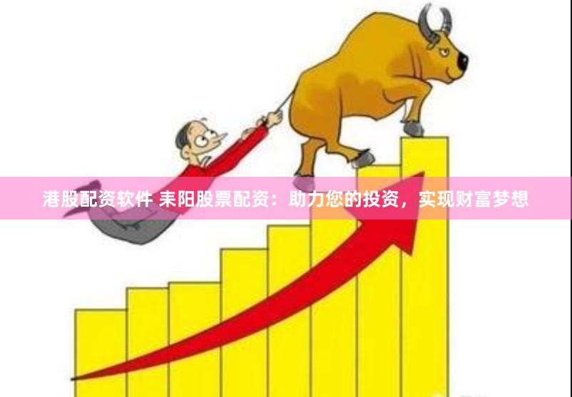港股配资软件 耒阳股票配资：助力您的投资，实现财富梦想