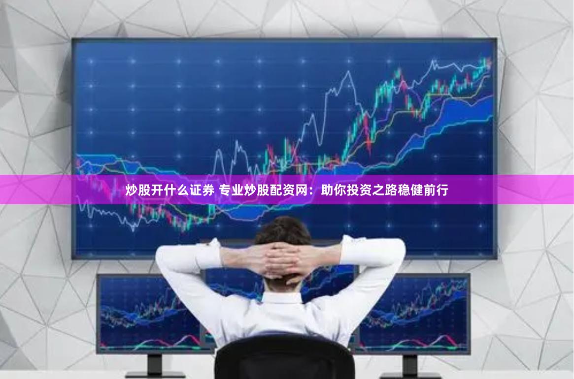 炒股开什么证券 专业炒股配资网：助你投资之路稳健前行
