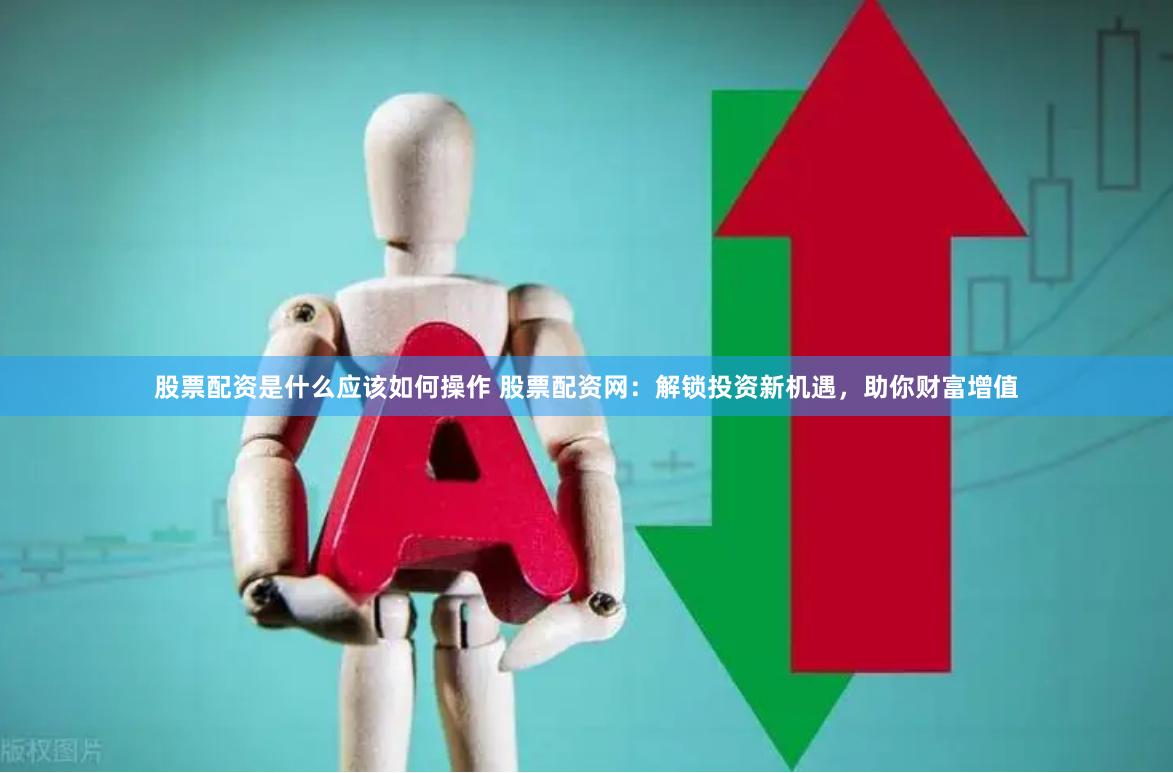 股票配资是什么应该如何操作 股票配资网：解锁投资新机遇，助你财富增值