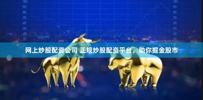 网上炒股配资公司 正规炒股配资平台，助你掘金股市