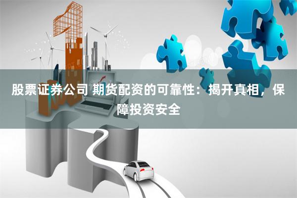 股票证券公司 期货配资的可靠性：揭开真相，保障投资安全