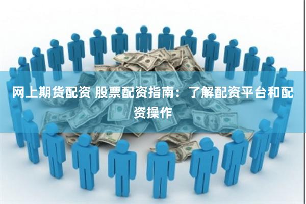 网上期货配资 股票配资指南：了解配资平台和配资操作