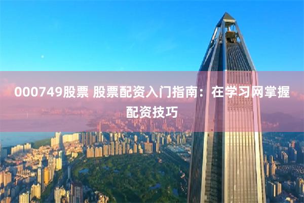 000749股票 股票配资入门指南：在学习网掌握配资技巧