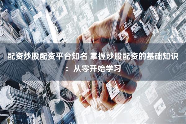 配资炒股配资平台知名 掌握炒股配资的基础知识：从零开始学习