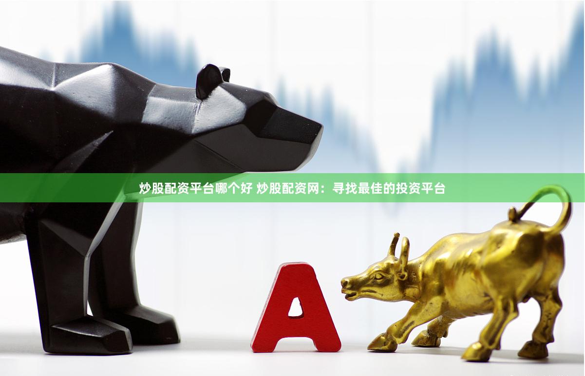 炒股配资平台哪个好 炒股配资网：寻找最佳的投资平台