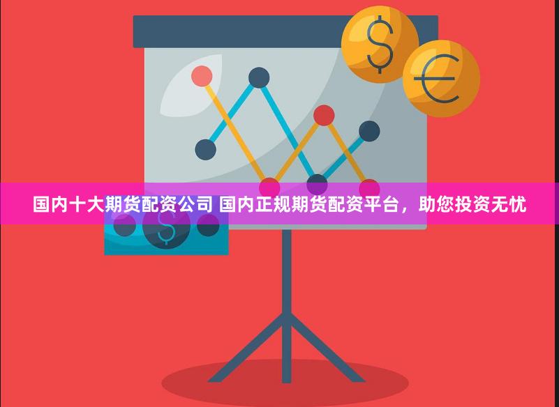 国内十大期货配资公司 国内正规期货配资平台，助您投资无忧