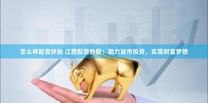 怎么样配资炒股 江西配资炒股：助力股市投资，实现财富梦想