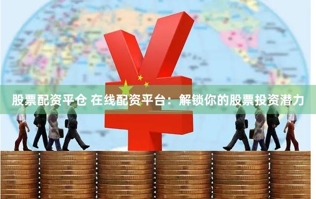 股票配资平仓 在线配资平台：解锁你的股票投资潜力
