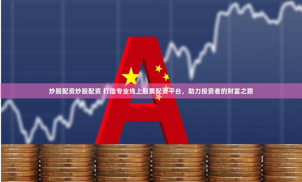 炒股配资炒股配资 打造专业线上股票配资平台，助力投资者的财富之路