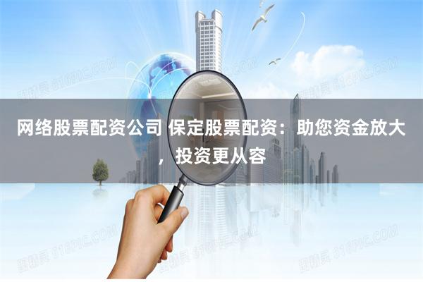网络股票配资公司 保定股票配资：助您资金放大，投资更从容