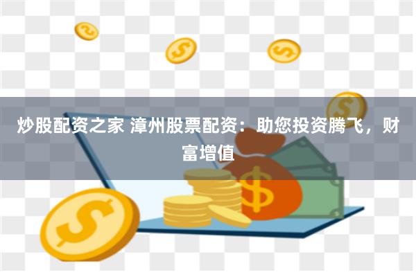 炒股配资之家 漳州股票配资：助您投资腾飞，财富增值