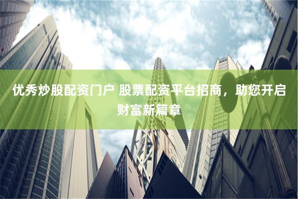 优秀炒股配资门户 股票配资平台招商，助您开启财富新篇章
