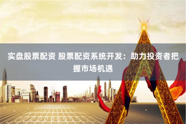 实盘股票配资 股票配资系统开发：助力投资者把握市场机遇