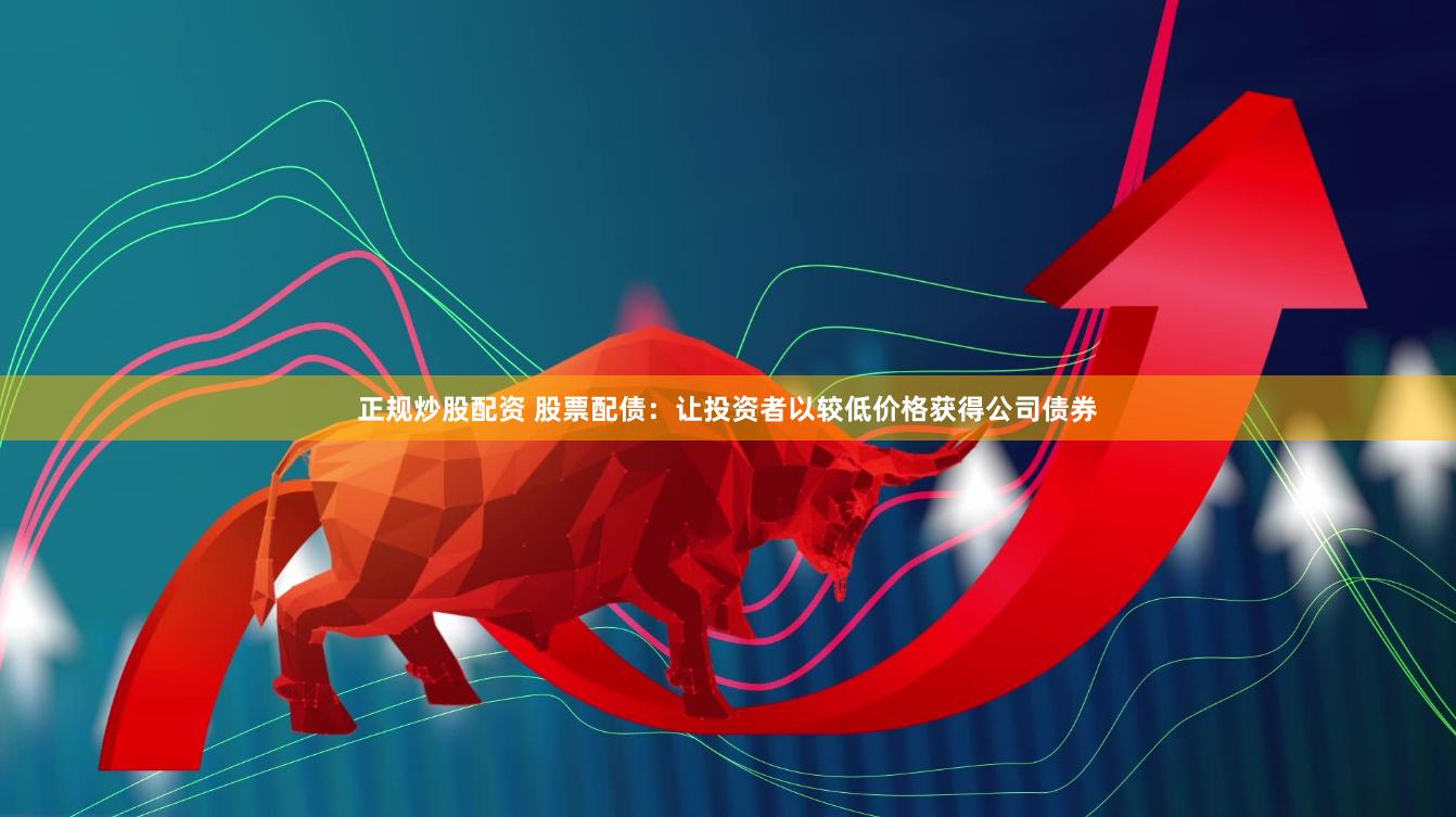 正规炒股配资 股票配债：让投资者以较低价格获得公司债券