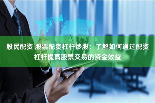 股民配资 股票配资杠杆炒股：了解如何通过配资杠杆提高股票交易的资金效益