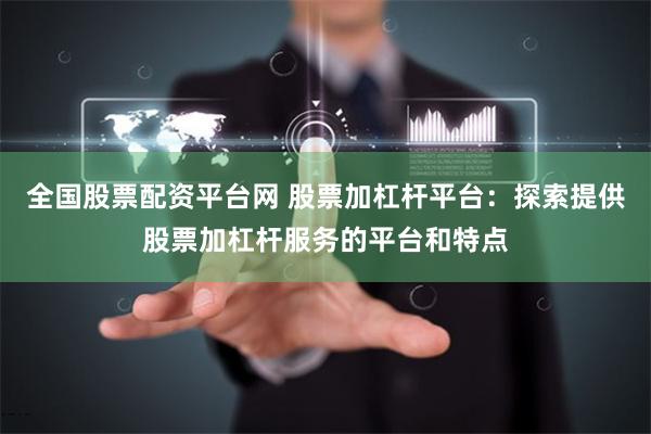 全国股票配资平台网 股票加杠杆平台：探索提供股票加杠杆服务的平台和特点