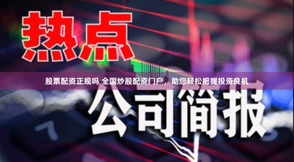 股票配资正规吗 全国炒股配资门户，助您轻松把握投资良机