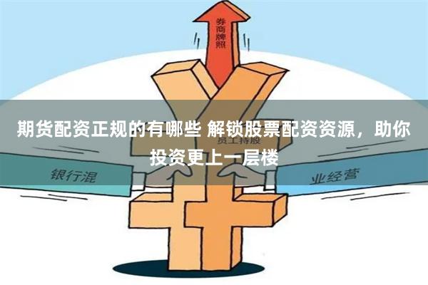 期货配资正规的有哪些 解锁股票配资资源，助你投资更上一层楼