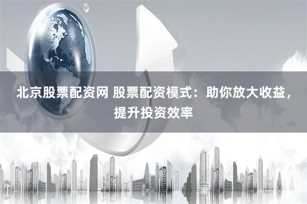 北京股票配资网 股票配资模式：助你放大收益，提升投资效率