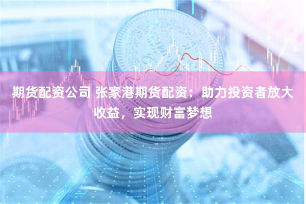 期货配资公司 张家港期货配资：助力投资者放大收益，实现财富梦想