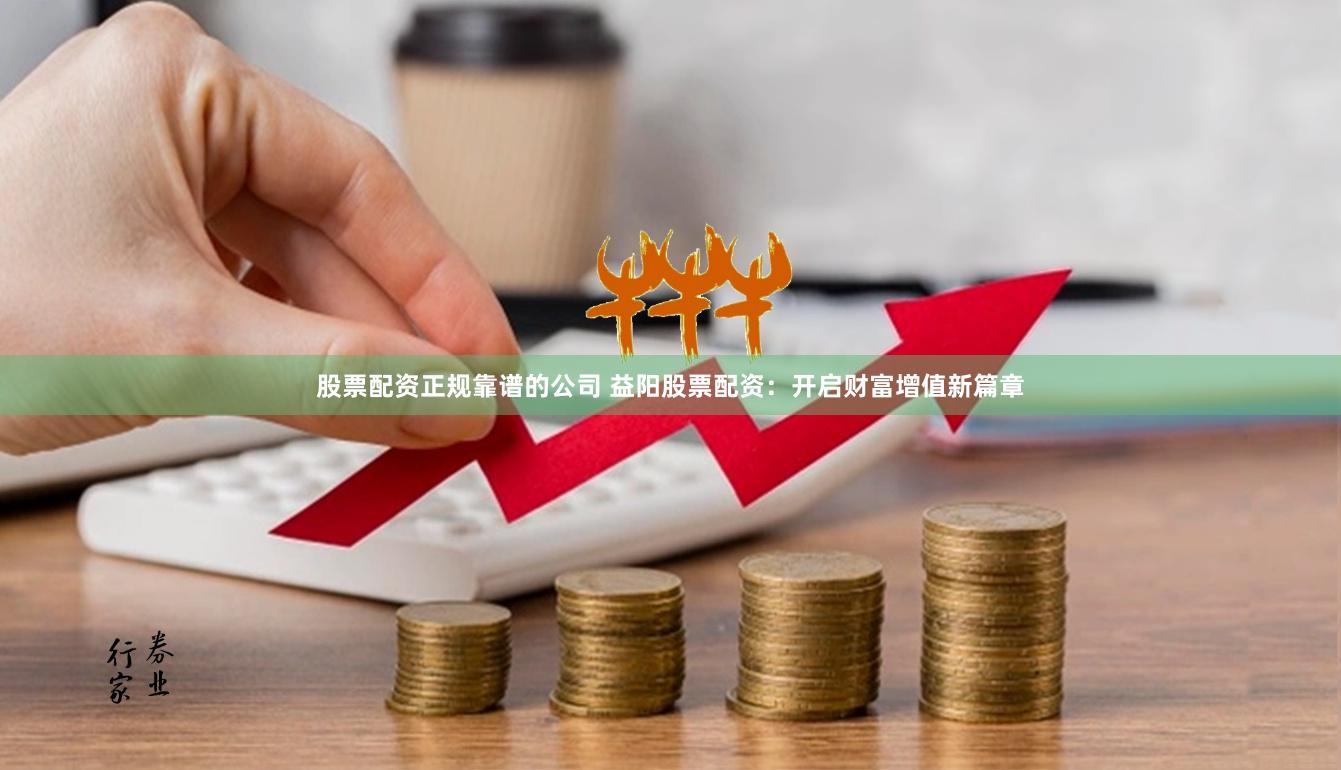 股票配资正规靠谱的公司 益阳股票配资：开启财富增值新篇章