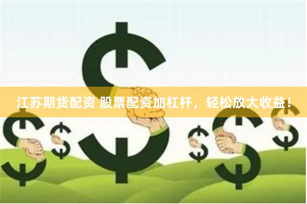 江苏期货配资 股票配资加杠杆，轻松放大收益！