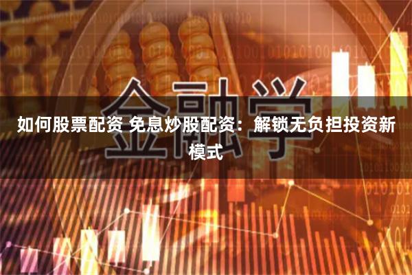 如何股票配资 免息炒股配资：解锁无负担投资新模式