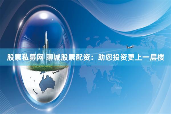 股票私募网 聊城股票配资：助您投资更上一层楼