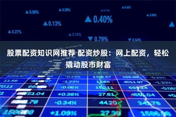 股票配资知识网推荐 配资炒股：网上配资，轻松撬动股市财富