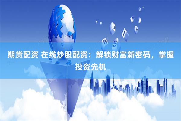 期货配资 在线炒股配资：解锁财富新密码，掌握投资先机